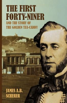 The First Forty-Niner and the Story of the Golden Tea-Caddy by Scherer, James A. B.