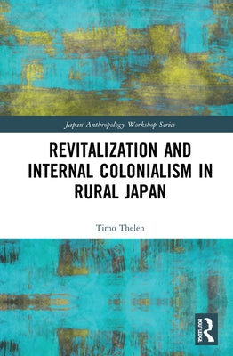 Revitalization and Internal Colonialism in Rural Japan by Thelen, Timo