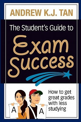 The Student's Guide to Exam Success: How to get great grades with less studying by Tan, Andrew K. J.