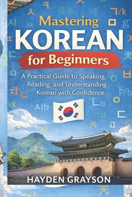 Mastering Korean for Beginners: A Practical Guide to Speaking, Reading, and Understanding Korean with Confidence by Grayson, Hayden