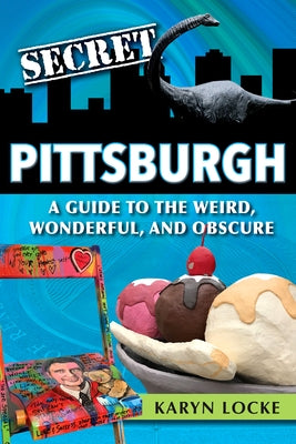 Secret Pittsburgh: A Guide to the Weird, Wonderful, and Obscure by Locke, Karyn