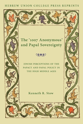 The 1007 Anonymous and Papal Sovereignty: Jewish Perceptions of the Papacy and Papal Policy in the High Middle Ages by Stow, Kenneth R.