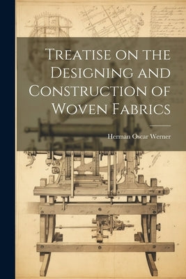 Treatise on the Designing and Construction of Woven Fabrics by Werner, Herman Oscar 1881- [From Old