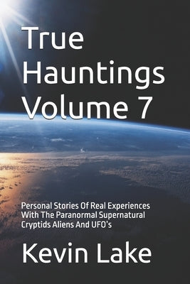 True Hauntings Volume 7: Personal Stories Of Real Experiences With The Paranormal Supernatural Cryptids Aliens And UFO's by Eerie, Lady