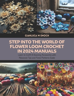 Step into the World of Flower Loom Crochet in 2024 Manuals: Learn to Craft 8 Stunning Accessories with Advanced Tips and Floral Patterns Guide by Enoch, Gianluca M.