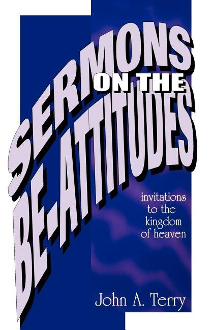 Sermons on the Be Attitudes: Invitations To The Kingdom Of Heaven by Terry, John A.