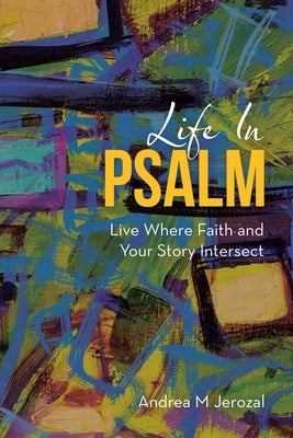 Life in Psalm: Live Where Faith and Your Story Intersect by Jerozal, Andrea M.