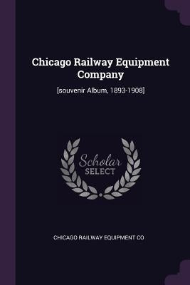 Chicago Railway Equipment Company: [souvenir Album, 1893-1908] by Co, Chicago Railway Equipment