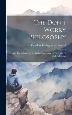 The Don't Worry Philosophy: Or, The School Of Life: Divine Providence In The Light Of Modern Science by Seward, Theodore Frelinghuysen