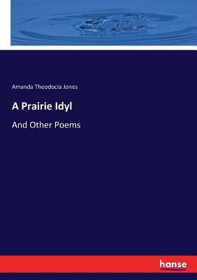 A Prairie Idyl: And Other Poems by Jones, Amanda Theodocia