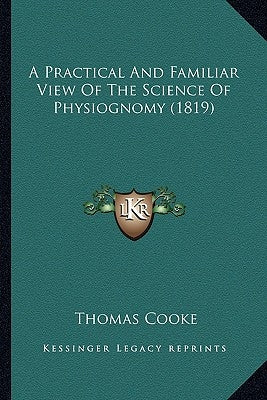 A Practical and Familiar View of the Science of Physiognomy (1819) by Cooke, Thomas