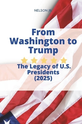 From Washington to Trump: The Legacy of U.S. Presidents: 45 Leaders: The Triumphs and Failures of U.S. Presidents by , Nelson, Jr.
