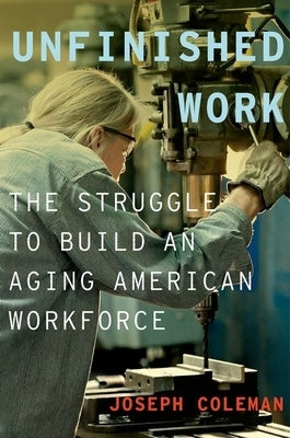 Unfinished Work: The Struggle to Build an Aging American Workforce by Coleman, Joseph