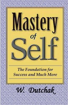 Mastery of Self: The Foundation for Success and Much More by Dutchak, W.