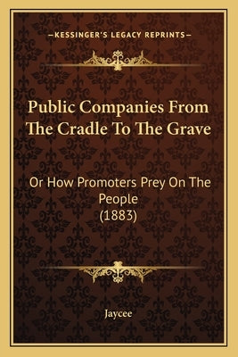 Public Companies From The Cradle To The Grave: Or How Promoters Prey On The People (1883) by Jaycee
