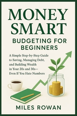 Money Smart: Budgeting for Beginners: A Simple Step-by-Step Guide to Saving, Managing Debt, and Building Wealth in Your 20s and 30s-Even If You Hate N by Rowan, Miles