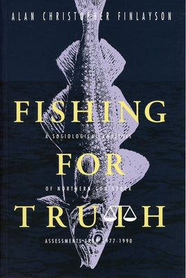 Fishing for Truth: A Sociological Analysis of Northern Cod Stock Assessments from 1977-1990 by Finlayson, Alan Christopher
