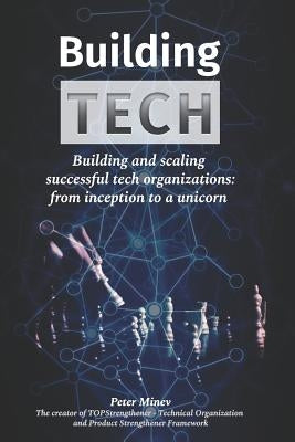 Building Tech: Building and scaling successful tech organizations: from inception to a unicorn by Minev, Peter