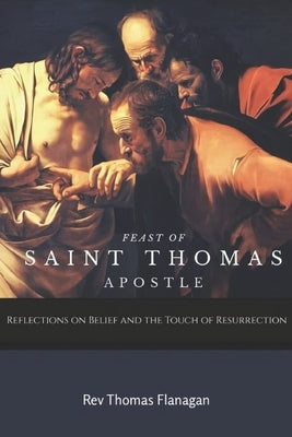 Feast of Saint Thomas the Apostle: Reflections on Belief and the Touch of Resurrection by Thomas Flanagan