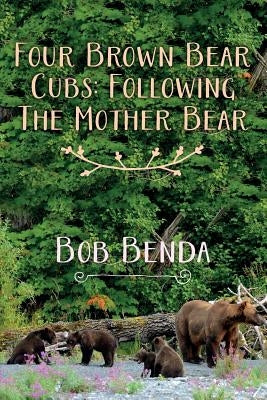 Four Brown Bear Cubs: Following The Mother Bear by Benda, Bob