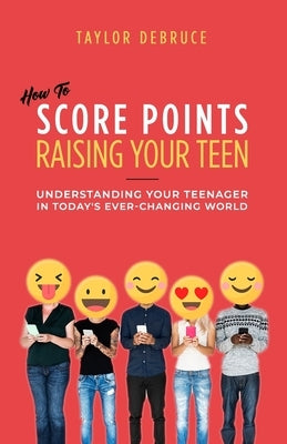 How To Score Points Raising Your Teen: Understanding Your Teenager In Today's Ever-Changing World by Debruce, Taylor