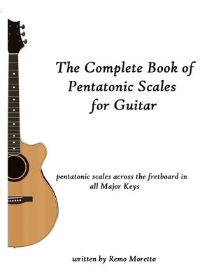 The Complete Book of Pentatonic Scales for Guitar: Pentatonic Scales Across the Fretboard in all Major Keys by Moretto, Remo
