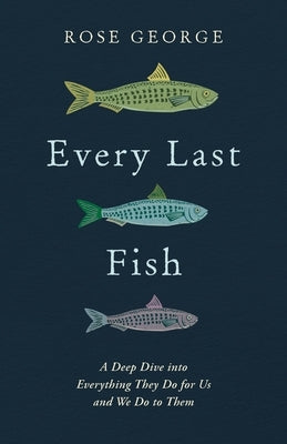 Every Last Fish: A Deep Dive Into Everything They Do for Us and We Do to Them by George, Rose
