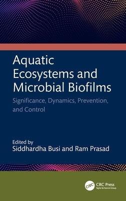 Aquatic Ecosystems and Microbial Biofilms: Significance, Dynamics, Prevention and Control by Busi, Siddhardha