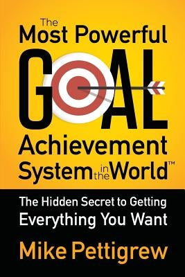 The Most Powerful Goal Achievement System in the World: The Hidden Secret to Getting Everything You Want by Pettigrew, Mike