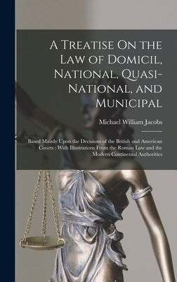 A Treatise On the Law of Domicil, National, Quasi-National, and Municipal: Based Mainly Upon the Decisions of the British and American Courts: With Il by Jacobs, Michael William