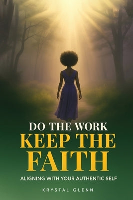 Do The Work, Keep The Faith: Aligning With Your Authentic Self by Glenn, Krystal