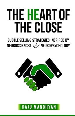The HeART of the CLOSE: Subtle Selling Strategies inspired by Neurosciences & Neuropsychology by Mandhyan, Raju