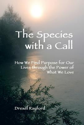 The Species with a Call: How We Find Purpose for Our Lives Through the Power of What We Love by Rayford, Drexel