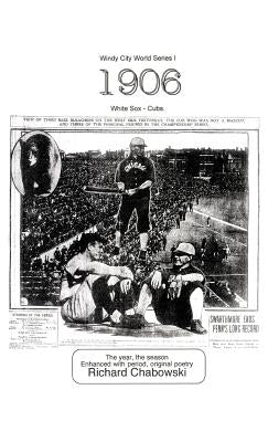Windy City World Series I: 1906, White Sox-Cubs: The Year, the Season Enhanced with Period, Original poetry by Chabowski, Richard