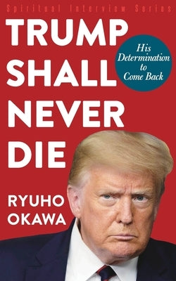 Trump Shall Never Die: His Determination to Come Back by Okawa, Ryuho