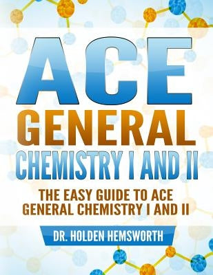 Ace General Chemistry I and II: The EASY Guide to Ace General Chemistry I and II by Hemsworth, Holden