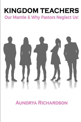 Kingdom Teachers: Our Mantle & Why Pastors Neglect Us! by Richardson, Aundrya
