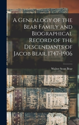A Genealogy of the Bear Family and Biographical Record of the Descendants of Jacob Bear, 1747-1906 by Bear, Walter Scott