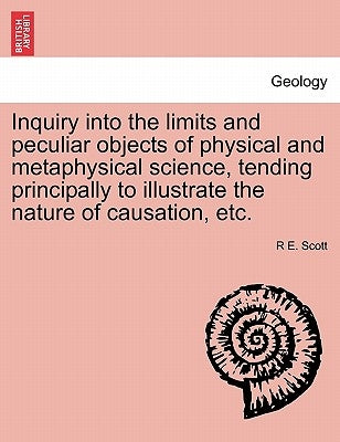 Inquiry Into the Limits and Peculiar Objects of Physical and Metaphysical Science, Tending Principally to Illustrate the Nature of Causation, Etc. by Scott, R. E.