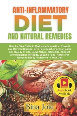 Anti-Inflammatory Diet and Natural Remedies: Step by Step Guide to Reduce Inflammation, Prevent and Reverse Disease, Give Pain Relief, Improve Health by Joie, Sina