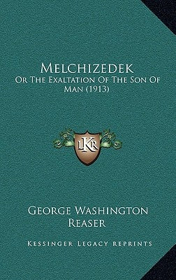 Melchizedek: Or The Exaltation Of The Son Of Man (1913) by Reaser, George Washington