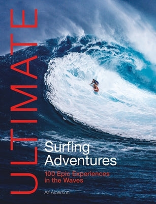 Ultimate Surfing Adventures: 100 Epic Experiences in the Waves by Alderson, Alf