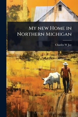 My new Home in Northern Michigan by Jay, Charles W.