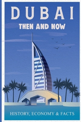 Dubai Then and Now History, Economy & Facts: A Comprehensive Guide to the Evolution of Dubai from Past to Present by Waver, Lora