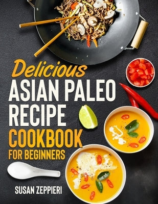 Delicious Asian Paleo Recipe Cookbook For Beginners by Zeppieri, Susan