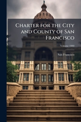 Charter for the City and County of San Francisco; Volume 1880 by (Calif )., San Francisco