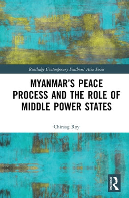 Myanmar's Peace Process and the Role of Middle Power States by Roy, Chiraag