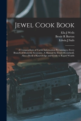 Jewel Cook Book: a Compendium of Useful Information Pertaining to Every Branch of Domestic Economy. A Manual for Every Household, Also by Wells, Ella J.
