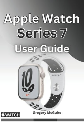 Apple Watch Series 7 User Guide: The instructive user manual for Apple watch series 7 by McGuire, Gregory