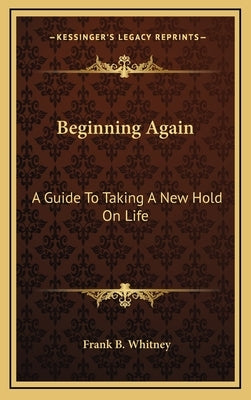 Beginning Again: A Guide To Taking A New Hold On Life by Whitney, Frank B.